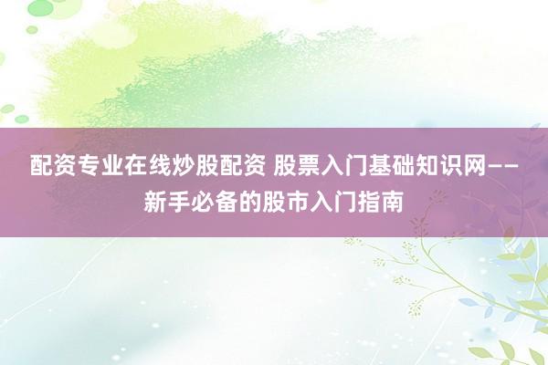 配资专业在线炒股配资 股票入门基础知识网——新手必备的股市入门指南