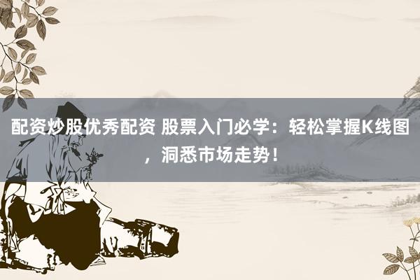 配资炒股优秀配资 股票入门必学：轻松掌握K线图，洞悉市场走势！