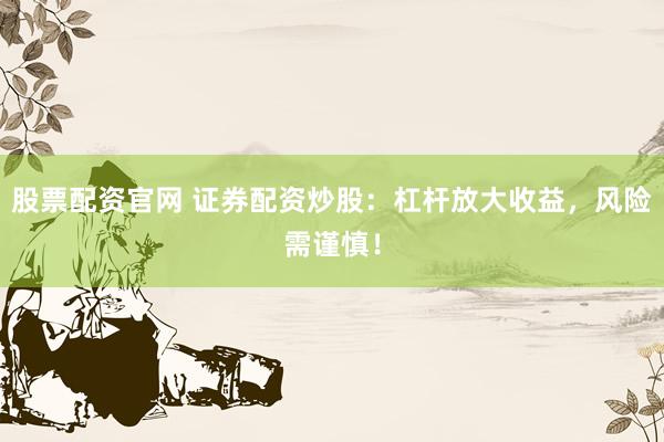 股票配资官网 证券配资炒股：杠杆放大收益，风险需谨慎！