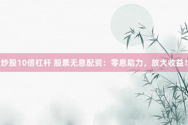 炒股10倍杠杆 股票无息配资：零息助力，放大收益！