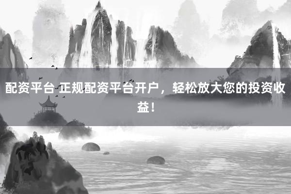 配资平台 正规配资平台开户，轻松放大您的投资收益！