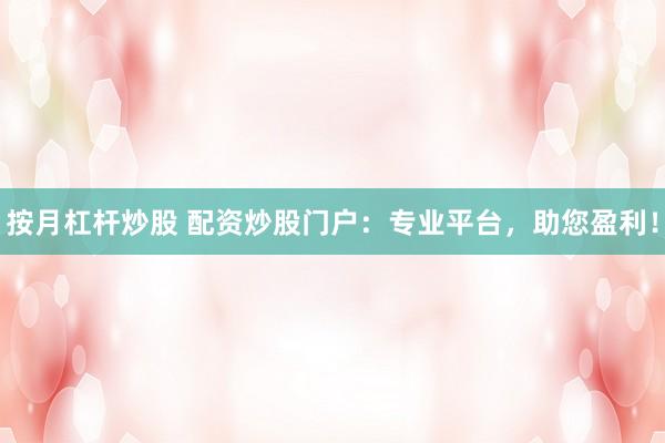 按月杠杆炒股 配资炒股门户：专业平台，助您盈利！