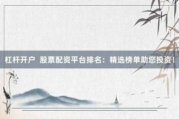 杠杆开户  股票配资平台排名：精选榜单助您投资！
