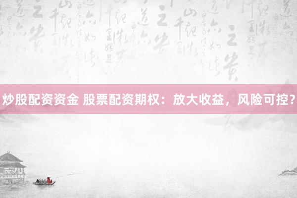 炒股配资资金 股票配资期权：放大收益，风险可控？