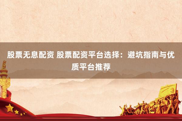 股票无息配资 股票配资平台选择：避坑指南与优质平台推荐