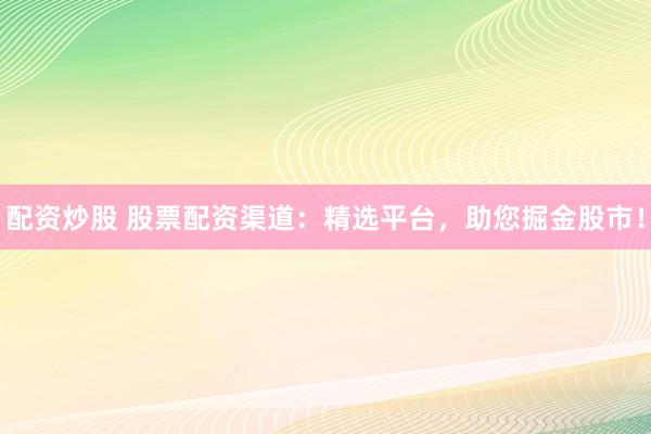 配资炒股 股票配资渠道：精选平台，助您掘金股市！