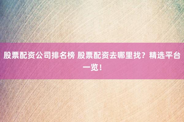 股票配资公司排名榜 股票配资去哪里找？精选平台一览！