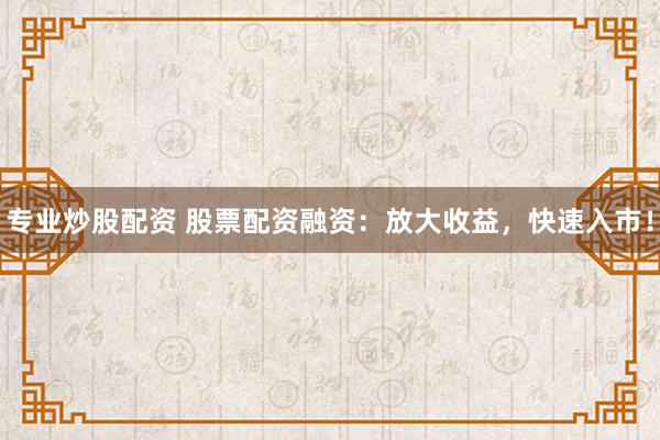 专业炒股配资 股票配资融资：放大收益，快速入市！