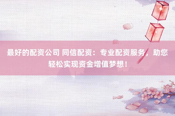 最好的配资公司 同信配资：专业配资服务，助您轻松实现资金增值梦想！
