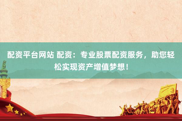 配资平台网站 配资：专业股票配资服务，助您轻松实现资产增值梦想！