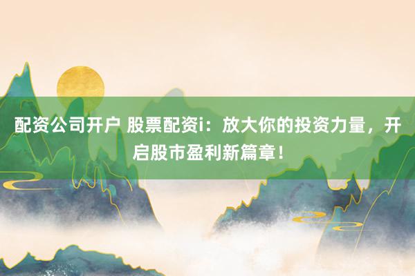 配资公司开户 股票配资i：放大你的投资力量，开启股市盈利新篇章！