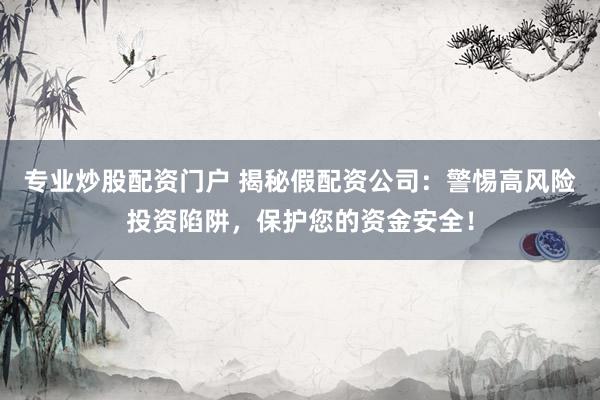专业炒股配资门户 揭秘假配资公司：警惕高风险投资陷阱，保护您的资金安全！