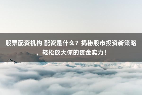 股票配资机构 配资是什么？揭秘股市投资新策略，轻松放大你的资金实力！
