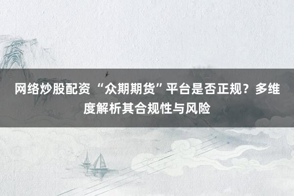 网络炒股配资 “众期期货”平台是否正规？多维度解析其合规性与风险