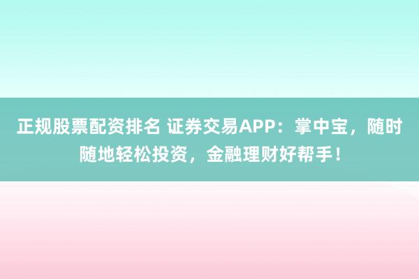 正规股票配资排名 证券交易APP：掌中宝，随时随地轻松投资，金融理财好帮手！