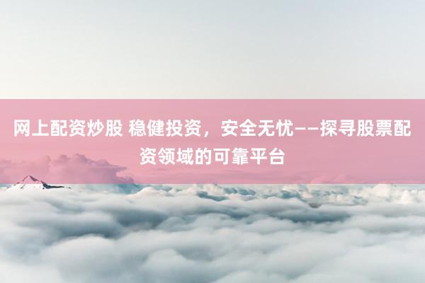 网上配资炒股 稳健投资，安全无忧——探寻股票配资领域的可靠平台