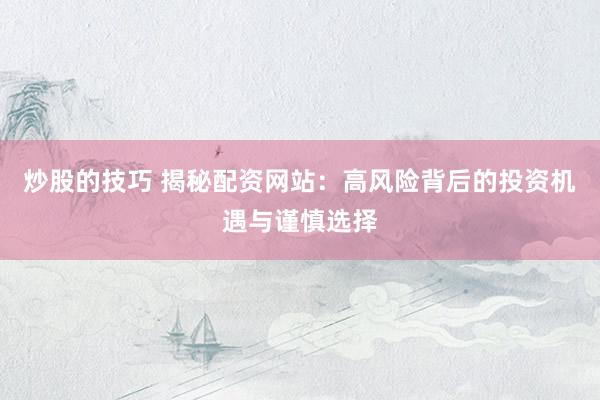 炒股的技巧 揭秘配资网站：高风险背后的投资机遇与谨慎选择