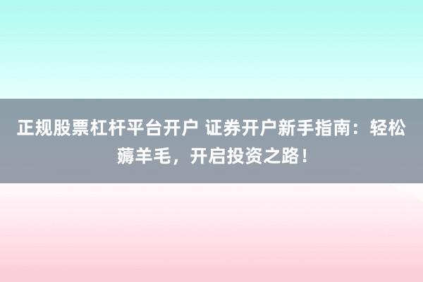 正规股票杠杆平台开户 证券开户新手指南：轻松薅羊毛，开启投资之路！