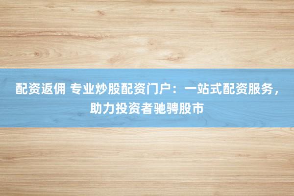 配资返佣 专业炒股配资门户：一站式配资服务，助力投资者驰骋股市