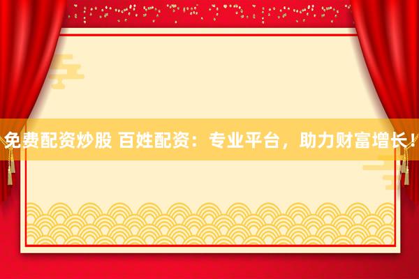 免费配资炒股 百姓配资：专业平台，助力财富增长！