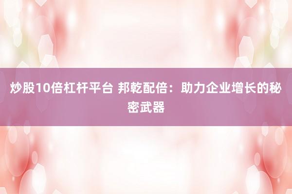 炒股10倍杠杆平台 邦乾配倍：助力企业增长的秘密武器