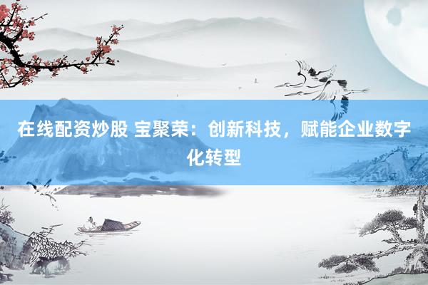 在线配资炒股 宝聚荣：创新科技，赋能企业数字化转型