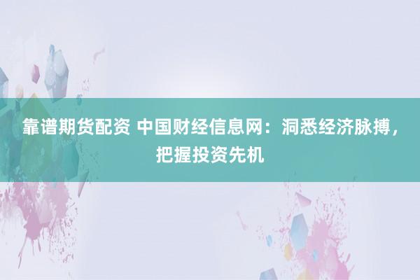 靠谱期货配资 中国财经信息网：洞悉经济脉搏，把握投资先机