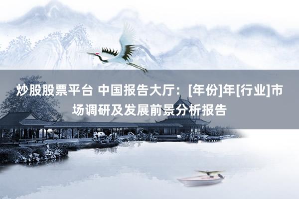 炒股股票平台 中国报告大厅：[年份]年[行业]市场调研及发展前景分析报告
