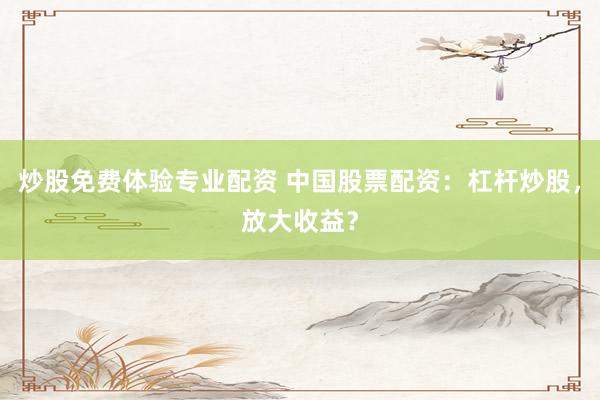炒股免费体验专业配资 中国股票配资：杠杆炒股，放大收益？
