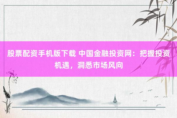 股票配资手机版下载 中国金融投资网：把握投资机遇，洞悉市场风向