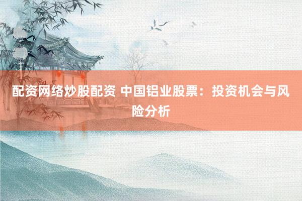 配资网络炒股配资 中国铝业股票：投资机会与风险分析