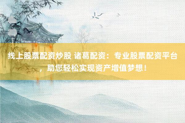 线上股票配资炒股 诸葛配资：专业股票配资平台，助您轻松实现资产增值梦想！