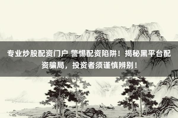 专业炒股配资门户 警惕配资陷阱！揭秘黑平台配资骗局，投资者须谨慎辨别！