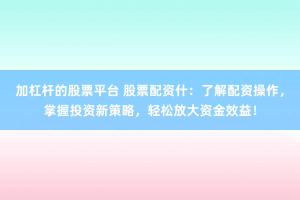 加杠杆的股票平台 股票配资什：了解配资操作，掌握投资新策略，轻松放大资金效益！