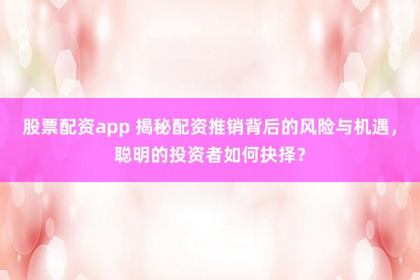 股票配资app 揭秘配资推销背后的风险与机遇，聪明的投资者如何抉择？