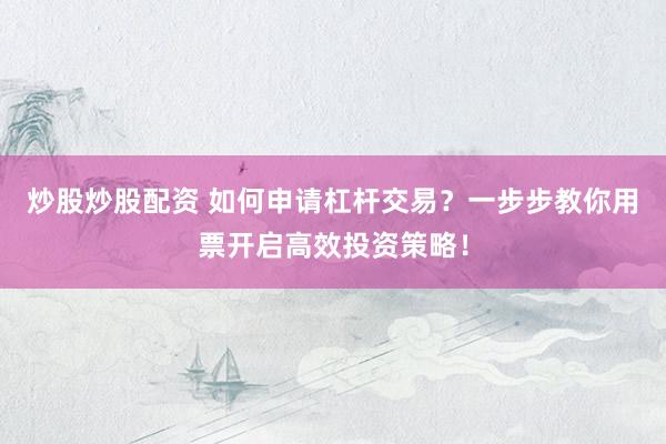 炒股炒股配资 如何申请杠杆交易？一步步教你用票开启高效投资策略！