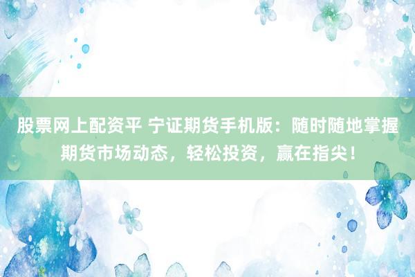 股票网上配资平 宁证期货手机版：随时随地掌握期货市场动态，轻松投资，赢在指尖！