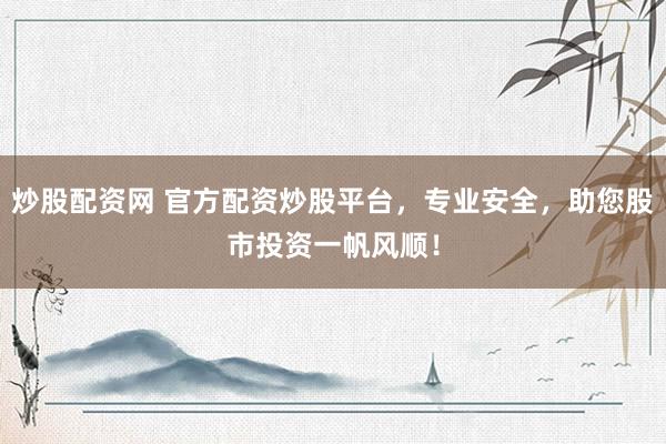 炒股配资网 官方配资炒股平台，专业安全，助您股市投资一帆风顺！