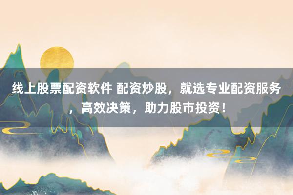 线上股票配资软件 配资炒股，就选专业配资服务，高效决策，助力股市投资！