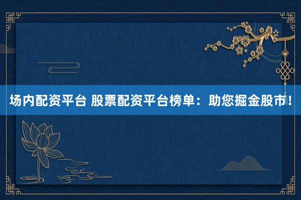 场内配资平台 股票配资平台榜单：助您掘金股市！