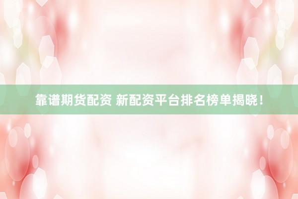 靠谱期货配资 新配资平台排名榜单揭晓！