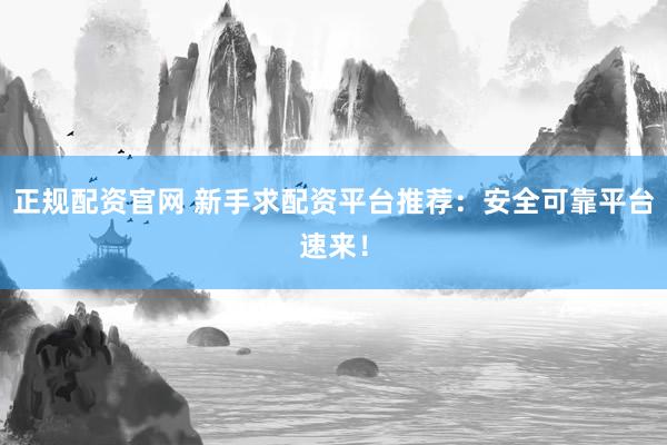 正规配资官网 新手求配资平台推荐：安全可靠平台速来！