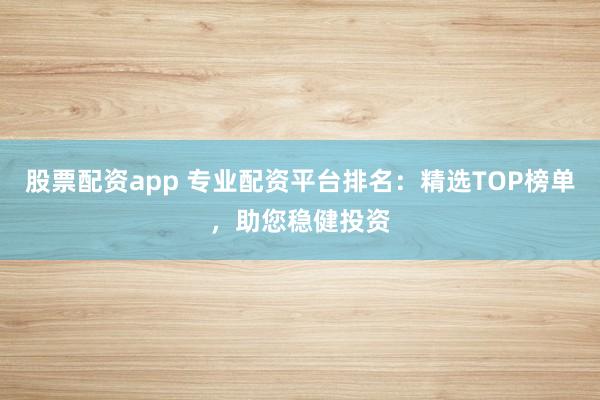 股票配资app 专业配资平台排名：精选TOP榜单，助您稳健投资