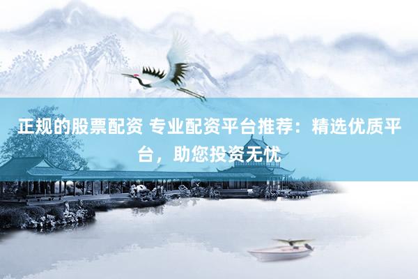 正规的股票配资 专业配资平台推荐：精选优质平台，助您投资无忧