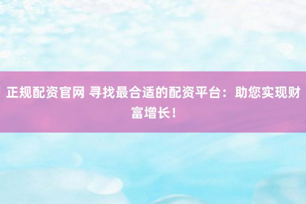 正规配资官网 寻找最合适的配资平台：助您实现财富增长！