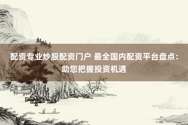 配资专业炒股配资门户 最全国内配资平台盘点：助您把握投资机遇