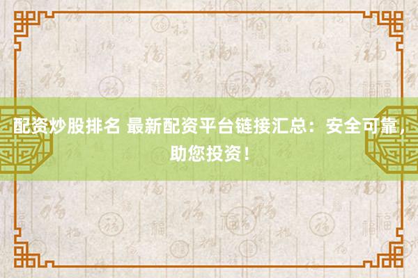 配资炒股排名 最新配资平台链接汇总：安全可靠，助您投资！