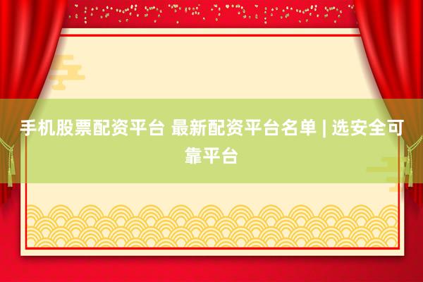 手机股票配资平台 最新配资平台名单 | 选安全可靠平台