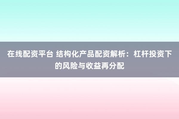 在线配资平台 结构化产品配资解析：杠杆投资下的风险与收益再分配