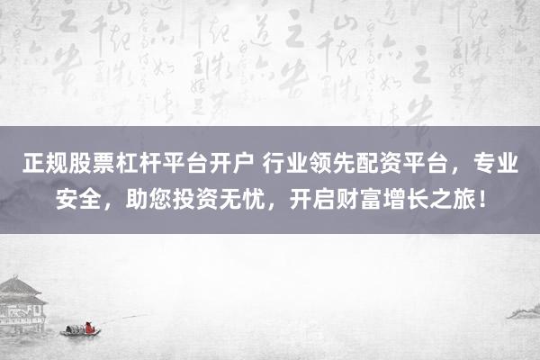 正规股票杠杆平台开户 行业领先配资平台，专业安全，助您投资无忧，开启财富增长之旅！